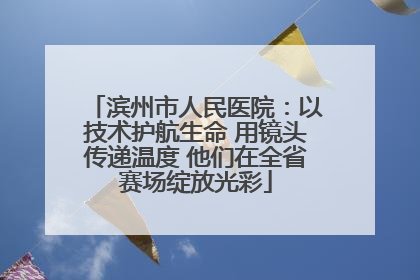 滨州市人民医院：以技术护航生命 用镜头传递温度 他们在全省赛场绽放光彩