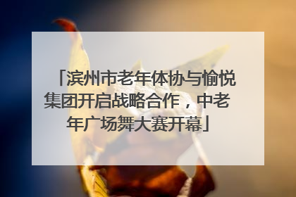 滨州市老年体协与愉悦集团开启战略合作，中老年广场舞大赛开幕