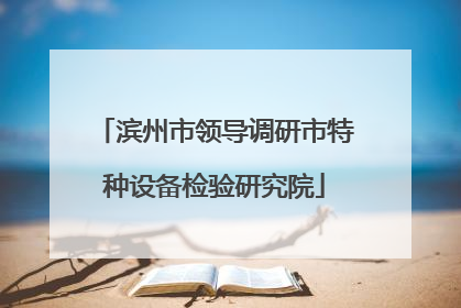 滨州市领导调研市特种设备检验研究院
