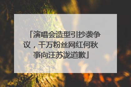 演唱会造型引抄袭争议，千万粉丝网红何秋亊向汪苏泷道歉