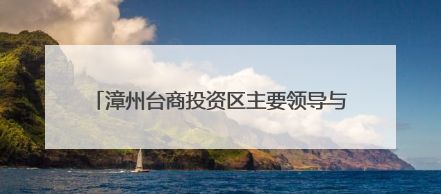 漳州台商投资区主要领导与基层党员干部群众代表座谈
