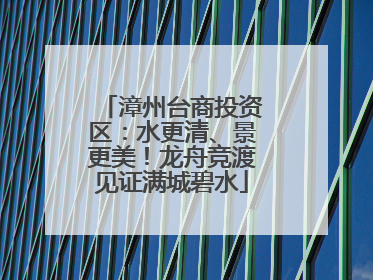 漳州台商投资区：水更清、景更美！龙舟竞渡见证满城碧水