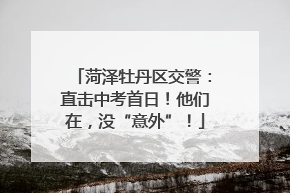 菏泽牡丹区交警：直击中考首日！他们在，没“意外”！