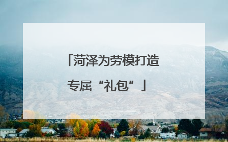 菏泽为劳模打造专属“礼包”