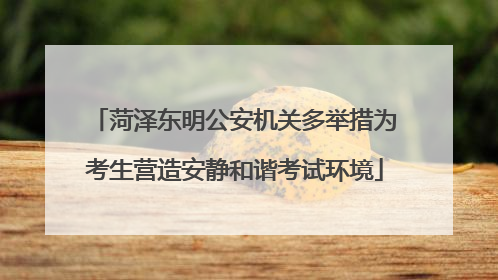 菏泽东明公安机关多举措为考生营造安静和谐考试环境