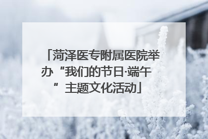 菏泽医专附属医院举办“我们的节日·端午”主题文化活动