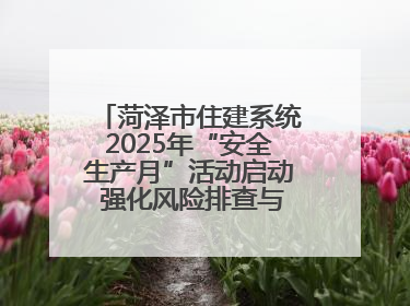 菏泽市住建系统2025年“安全生产月”活动启动 强化风险排查与应急能力建设