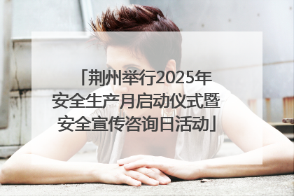 荆州举行2025年安全生产月启动仪式暨安全宣传咨询日活动