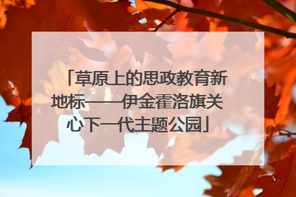 草原上的思政教育新地标——伊金霍洛旗关心下一代主题公园