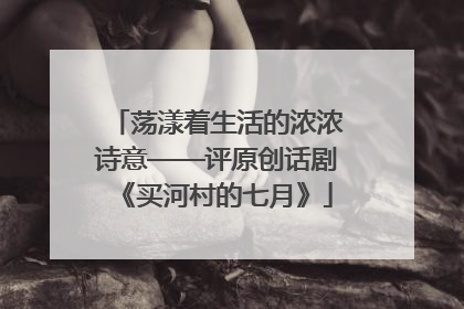 荡漾着生活的浓浓诗意——评原创话剧《买河村的七月》