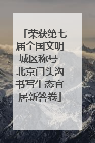 荣获第七届全国文明城区称号 北京门头沟书写生态宜居新答卷