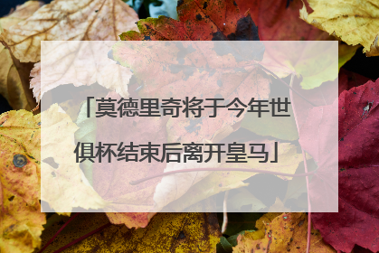 莫德里奇将于今年世俱杯结束后离开皇马