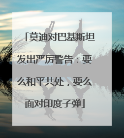 莫迪对巴基斯坦发出严厉警告：要么和平共处，要么面对印度子弹