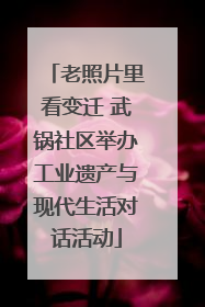 老照片里看变迁 武锅社区举办工业遗产与现代生活对话活动