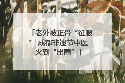 老外被正骨“征服” 成都非遗节中医火到“出圈”
