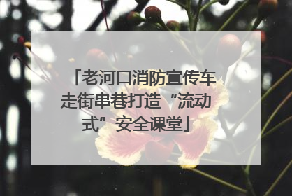 老河口消防宣传车走街串巷打造“流动式”安全课堂