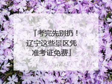 考完先别扔！辽宁这些景区凭准考证免费