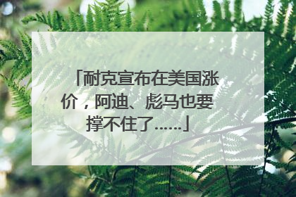 耐克宣布在美国涨价，阿迪、彪马也要撑不住了……