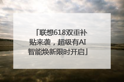 联想618双重补贴来袭，超级有AI智能焕新限时开启