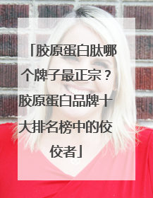 胶原蛋白肽哪个牌子最正宗？胶原蛋白品牌十大排名榜中的佼佼者