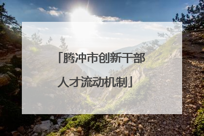 腾冲市创新干部人才流动机制
