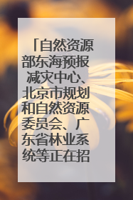 自然资源部东海预报减灾中心、北京市规划和自然资源委员会、广东省林业系统等正在招聘｜招聘信息