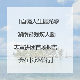 自强人生最光彩 湖南省残疾人励志宣讲团首场报告会在长沙举行