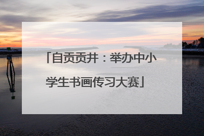 自贡贡井：举办中小学生书画传习大赛