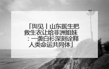 舆见丨山东医生把救生衣让给非洲姐妹：一袭白衫深刻诠释人类命运共同体