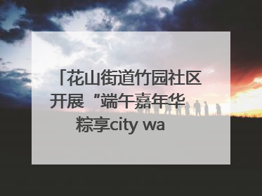 花山街道竹园社区开展“端午嘉年华 粽享city walk”主题活动