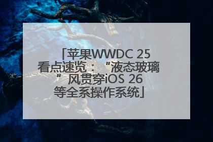 苹果WWDC 25看点速览：“液态玻璃”风贯穿iOS 26等全系操作系统