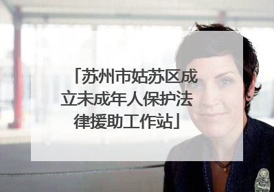 苏州市姑苏区成立未成年人保护法律援助工作站