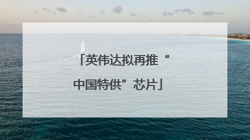 英伟达拟再推“中国特供”芯片