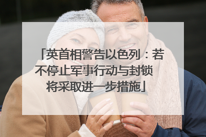 英首相警告以色列：若不停止军事行动与封锁 将采取进一步措施