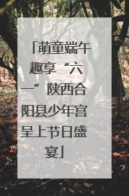萌童端午 趣享“六一”陕西合阳县少年宫呈上节日盛宴