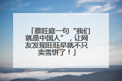 蔡旺庭一句“我们就是中国人”，让网友发现旺旺早就不只卖雪饼了！
