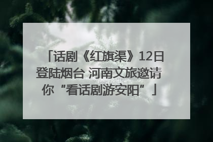 话剧《红旗渠》12日登陆烟台 河南文旅邀请你“看话剧游安阳”