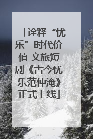 诠释“忧乐”时代价值 文旅短剧《古今忧乐范仲淹》正式上线