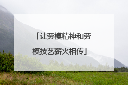 让劳模精神和劳模技艺薪火相传