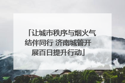 让城市秩序与烟火气结伴同行 济南城管开展百日提升行动