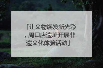 让文物焕发新光彩，周口店遗址开展非遗文化体验活动