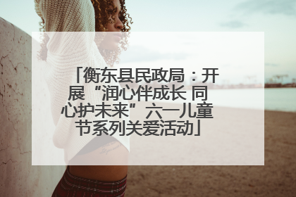 衡东县民政局：开展“润心伴成长 同心护未来”六一儿童节系列关爱活动