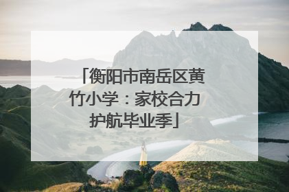衡阳市南岳区黄竹小学：家校合力护航毕业季