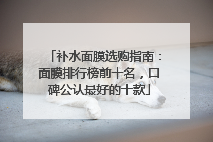 补水面膜选购指南：面膜排行榜前十名，口碑公认最好的十款