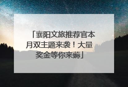 襄阳文旅推荐官本月双主题来袭！大量奖金等你来薅