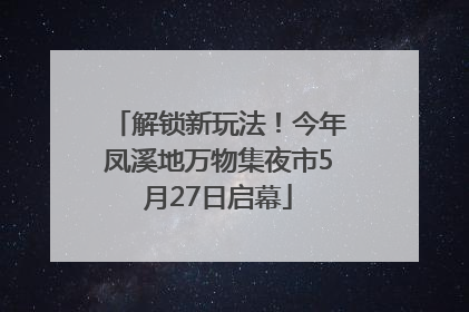 解锁新玩法！今年凤溪地万物集夜市5月27日启幕