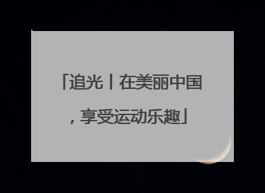追光丨在美丽中国，享受运动乐趣