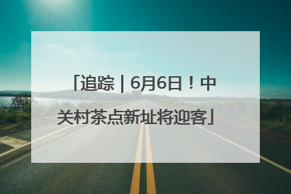 追踪｜6月6日！中关村茶点新址将迎客