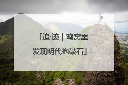 追·迹｜鸡窝里发现明代抱鼓石