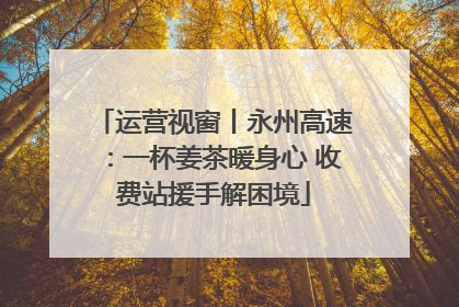 运营视窗丨永州高速：一杯姜茶暖身心 收费站援手解困境